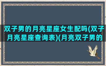 双子男的月亮星座女生配吗(双子月亮星座查询表)(月亮双子男的最佳配对)