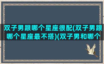 双子男跟哪个星座很配(双子男跟哪个星座最不搭)(双子男和哪个星座匹配)