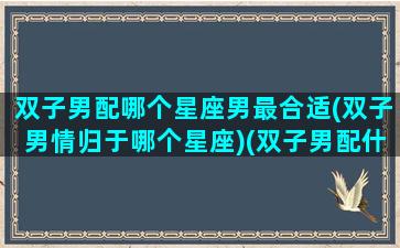 双子男配哪个星座男最合适(双子男情归于哪个星座)(双子男配什么星座男)