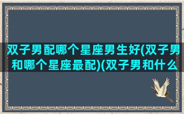 双子男配哪个星座男生好(双子男和哪个星座最配)(双子男和什么星座配)