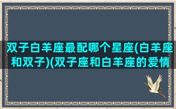 双子白羊座最配哪个星座(白羊座和双子)(双子座和白羊座的爱情匹配值)