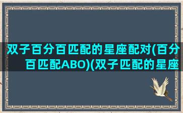 双子百分百匹配的星座配对(百分百匹配ABO)(双子匹配的星座配对指数)