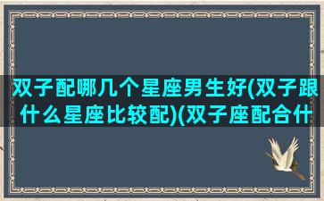 双子配哪几个星座男生好(双子跟什么星座比较配)(双子座配合什么星座男生)