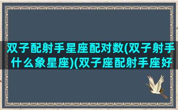 双子配射手星座配对数(双子射手什么象星座)(双子座配射手座好吗)