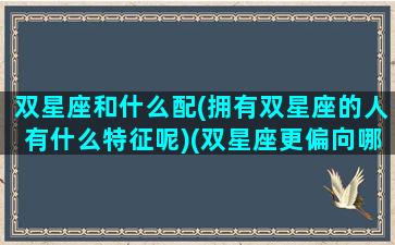 双星座和什么配(拥有双星座的人有什么特征呢)(双星座更偏向哪个星座)