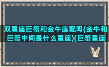 双星座巨蟹和金牛座配吗(金牛和巨蟹中间是什么星座)(巨蟹星座和金牛座在一起好不好)