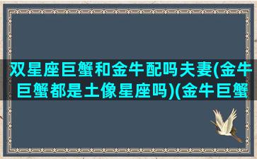 双星座巨蟹和金牛配吗夫妻(金牛巨蟹都是土像星座吗)(金牛巨蟹双子)