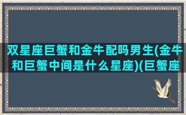 双星座巨蟹和金牛配吗男生(金牛和巨蟹中间是什么星座)(巨蟹座二和金牛双子座)