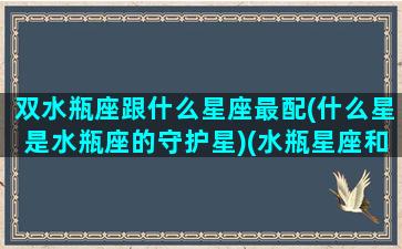 双水瓶座跟什么星座最配(什么星是水瓶座的守护星)(水瓶星座和双子座配吗)