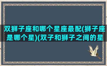 双狮子座和哪个星座最配(狮子座是哪个星)(双子和狮子之间的星座)