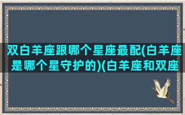 双白羊座跟哪个星座最配(白羊座是哪个星守护的)(白羊座和双座的配对)