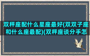 双秤座配什么星座最好(双双子座和什么座最配)(双秤座谈分手怎么挽回)