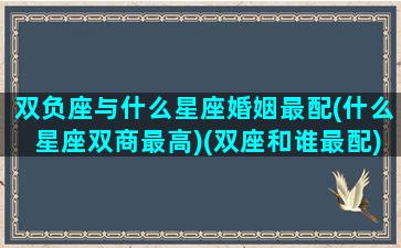 双负座与什么星座婚姻最配(什么星座双商最高)(双座和谁最配)