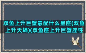 双鱼上升巨蟹最配什么星座(双鱼上升天蝎)(双鱼座上升巨蟹座性格)