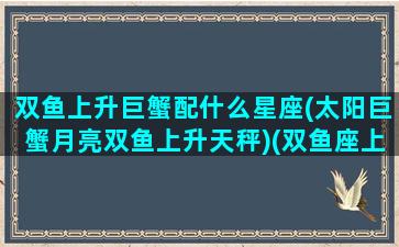 双鱼上升巨蟹配什么星座(太阳巨蟹月亮双鱼上升天秤)(双鱼座上升星座巨蟹座)