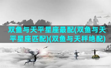 双鱼与天平星座最配(双鱼与天平星座匹配)(双鱼与天秤绝配)