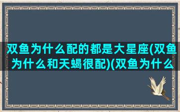 双鱼为什么配的都是大星座(双鱼为什么和天蝎很配)(双鱼为什么和天蝎最配)