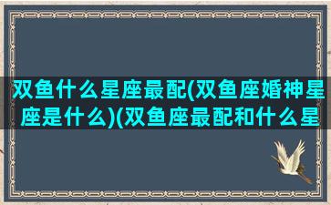 双鱼什么星座最配(双鱼座婚神星座是什么)(双鱼座最配和什么星座结婚)