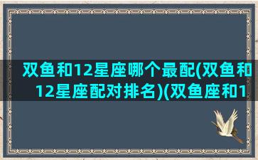 双鱼和12星座哪个最配(双鱼和12星座配对排名)(双鱼座和12星座的搭配指数)