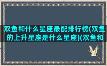 双鱼和什么星座最配排行榜(双鱼的上升星座是什么星座)(双鱼和啥星座)