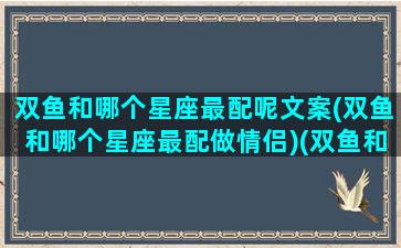 双鱼和哪个星座最配呢文案(双鱼和哪个星座最配做情侣)(双鱼和哪个星座最配排名)