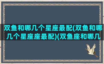 双鱼和哪几个星座最配(双鱼和哪几个星座座最配)(双鱼座和哪几个星座最般配)