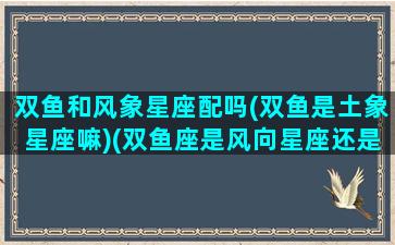 双鱼和风象星座配吗(双鱼是土象星座嘛)(双鱼座是风向星座还是水象星座)