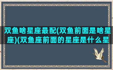 双鱼啥星座最配(双鱼前面是啥星座)(双鱼座前面的星座是什么星座)