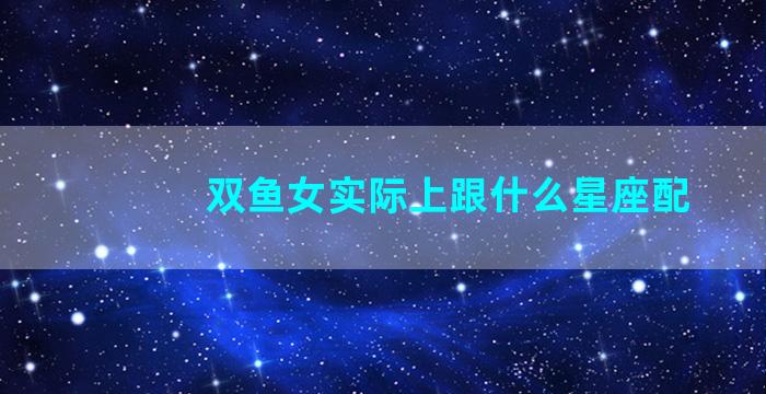 双鱼女实际上跟什么星座配