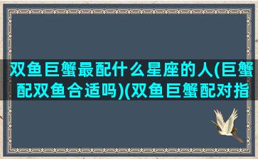 双鱼巨蟹最配什么星座的人(巨蟹配双鱼合适吗)(双鱼巨蟹配对指数)