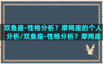 双鱼座-性格分析？摩羯座的个人分析/双鱼座-性格分析？摩羯座的个人分析-我的网站