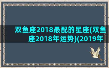 双鱼座2018最配的星座(双鱼座2018年运势)(2019年双鱼很惨)