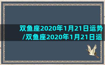 双鱼座2020年1月21日运势/双鱼座2020年1月21日运势-我的网站(双鱼座一月20号的运势)