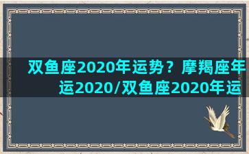 双鱼座2020年运势？摩羯座年运2020/双鱼座2020年运势？摩羯座年运2020-我的网站