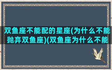 双鱼座不能配的星座(为什么不能抛弃双鱼座)(双鱼座为什么不能配射手座)