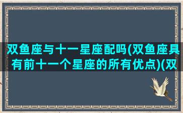 双鱼座与十一星座配吗(双鱼座具有前十一个星座的所有优点)(双鱼座与12星座)