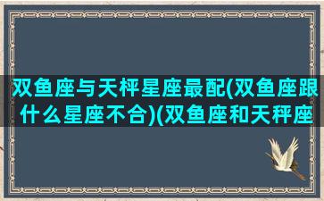 双鱼座与天枰星座最配(双鱼座跟什么星座不合)(双鱼座和天秤座是绝配吗)