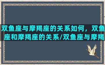 双鱼座与摩羯座的关系如何，双鱼座和摩羯座的关系/双鱼座与摩羯座的关系如何，双鱼座和摩羯座的关系-我的网站