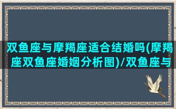 双鱼座与摩羯座适合结婚吗(摩羯座双鱼座婚姻分析图)/双鱼座与摩羯座适合结婚吗(摩羯座双鱼座婚姻分析图)-我的网站