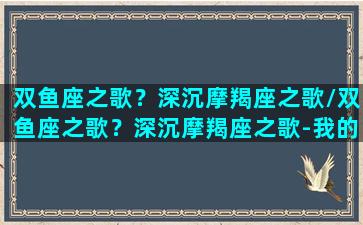 双鱼座之歌？深沉摩羯座之歌/双鱼座之歌？深沉摩羯座之歌-我的网站(双鱼座歌曲)