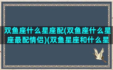 双鱼座什么星座配(双鱼座什么星座最配情侣)(双鱼星座和什么星座最配当情侣)