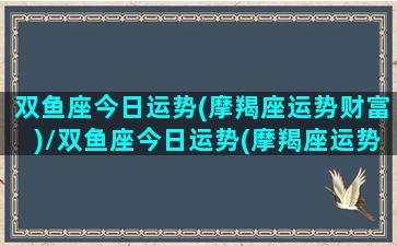 双鱼座今日运势(摩羯座运势财富)/双鱼座今日运势(摩羯座运势财富)-我的网站