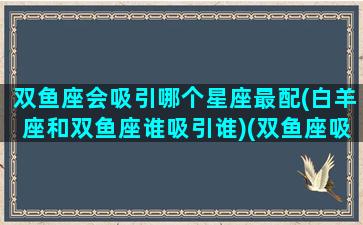 双鱼座会吸引哪个星座最配(白羊座和双鱼座谁吸引谁)(双鱼座吸引什么样的男人)