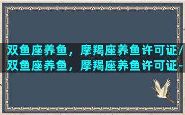 双鱼座养鱼，摩羯座养鱼许可证/双鱼座养鱼，摩羯座养鱼许可证-我的网站