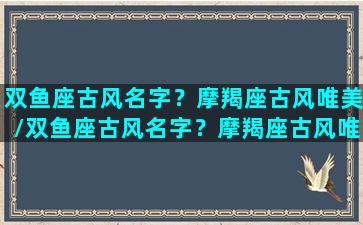 双鱼座古风名字？摩羯座古风唯美/双鱼座古风名字？摩羯座古风唯美-我的网站