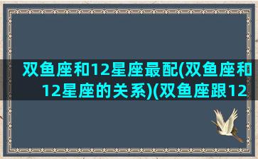 双鱼座和12星座最配(双鱼座和12星座的关系)(双鱼座跟12星座的配比)