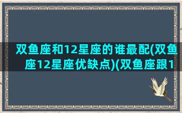 双鱼座和12星座的谁最配(双鱼座12星座优缺点)(双鱼座跟12星座的配比)