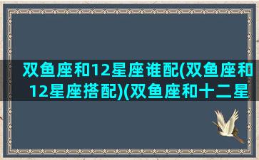 双鱼座和12星座谁配(双鱼座和12星座搭配)(双鱼座和十二星座配对百分比)