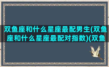 双鱼座和什么星座最配男生(双鱼座和什么星座最配对指数)(双鱼座和什么星座配对最合适)