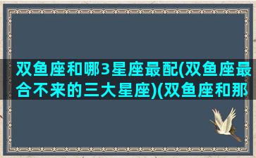 双鱼座和哪3星座最配(双鱼座最合不来的三大星座)(双鱼座和那个星座最搭)